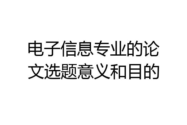 电子信息专业的论文选题意义和目的