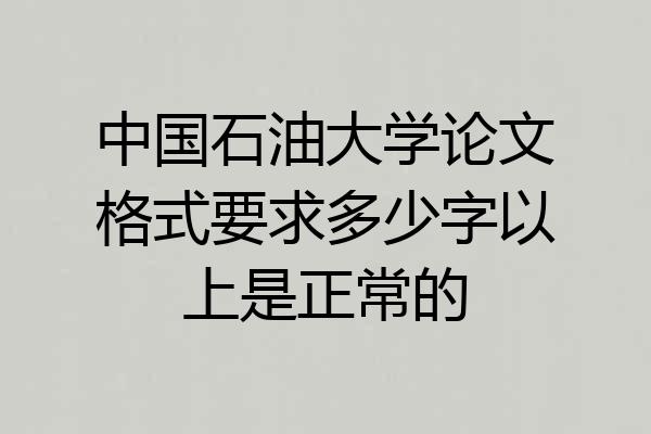 中国石油大学论文格式要求多少字以上是正常的