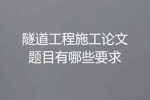 隧道工程施工论文题目有哪些要求