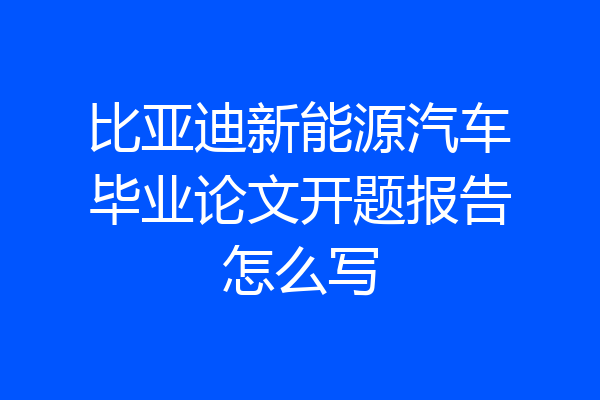 比亚迪新能源汽车毕业论文开题报告怎么写