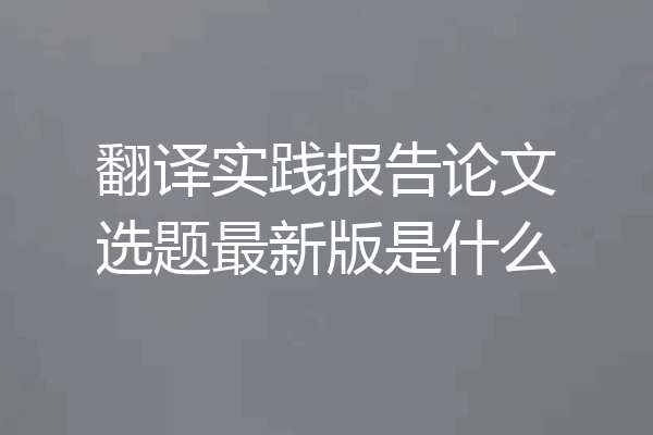 翻译实践报告论文选题最新版是什么