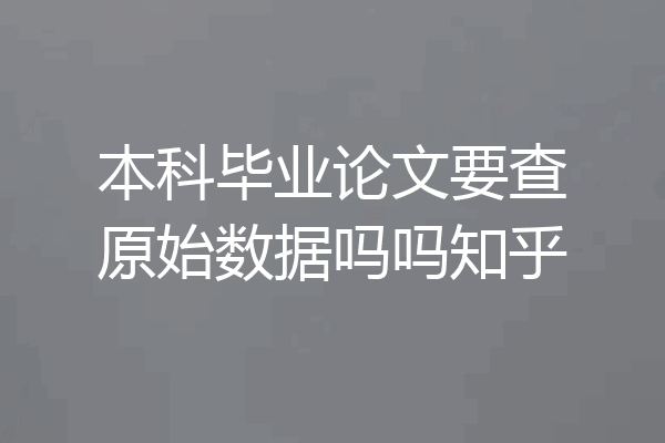 本科毕业论文要查原始数据吗吗知乎