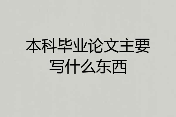 本科毕业论文主要写什么东西