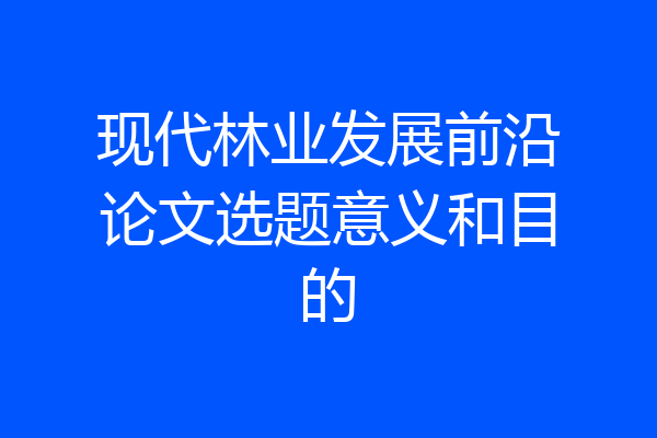 现代林业发展前沿论文选题意义和目的