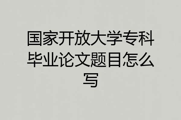 国家开放大学专科毕业论文题目怎么写