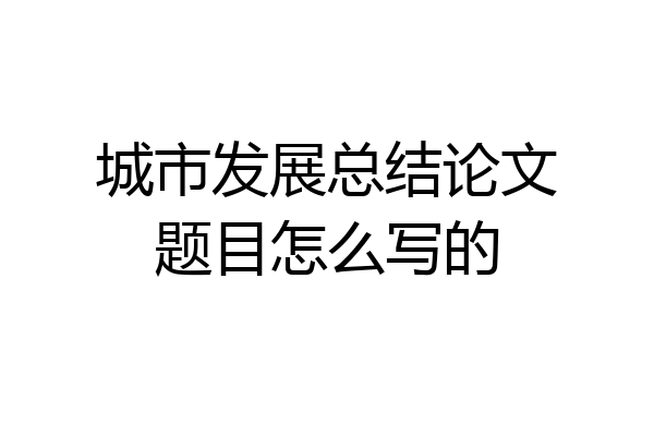 城市发展总结论文题目怎么写的