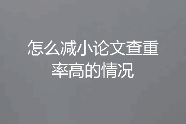 怎么减小论文查重率高的情况