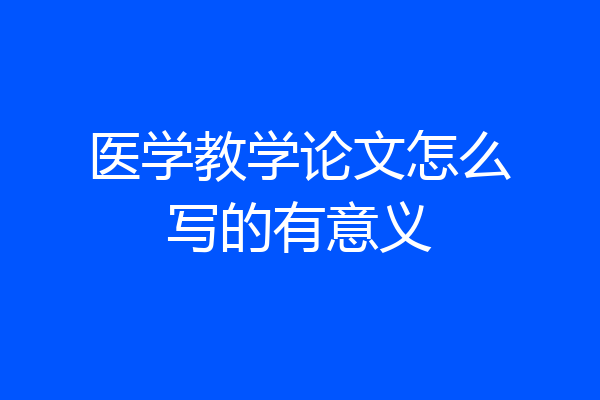 医学教学论文怎么写的有意义