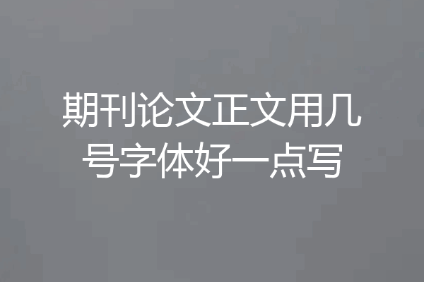期刊论文正文用几号字体好一点写