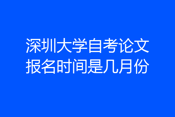 深圳大学自考论文报名时间是几月份