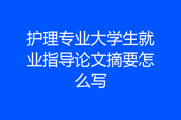 护理专业大学生就业指导论文摘要怎么写