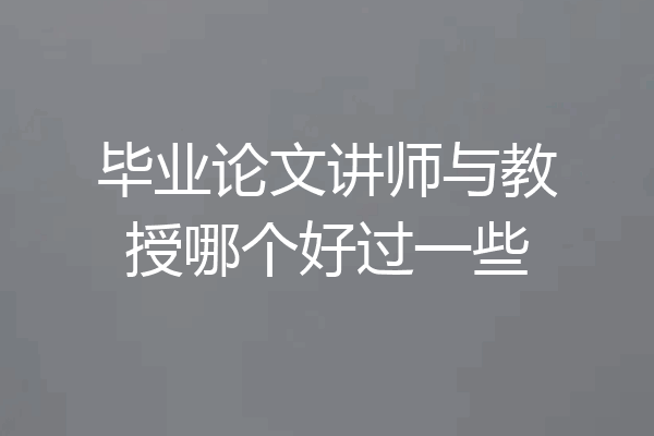 毕业论文讲师与教授哪个好过一些