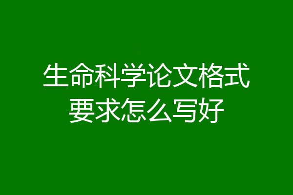 生命科学论文格式要求怎么写好