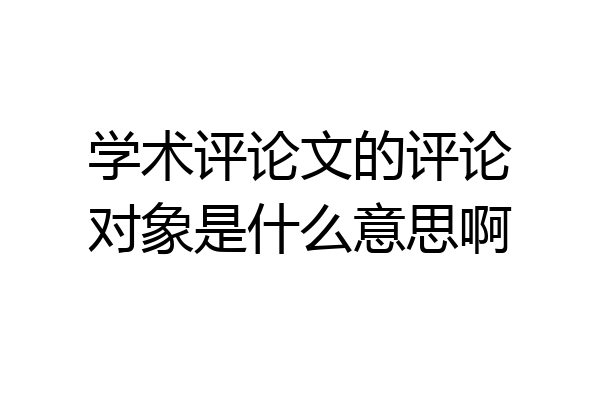 学术评论文的评论对象是什么意思啊
