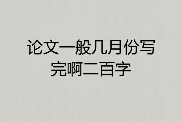 论文一般几月份写完啊二百字