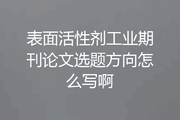 表面活性剂工业期刊论文选题方向怎么写啊
