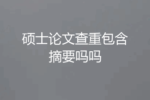 硕士论文查重包含摘要吗吗