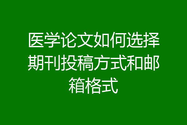 医学论文如何选择期刊投稿方式和邮箱格式
