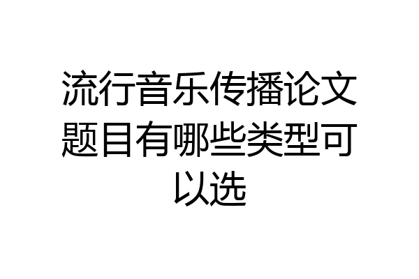 流行音乐传播论文题目有哪些类型可以选