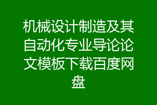机械设计制造及其自动化专业导论论文模板下载百度网盘