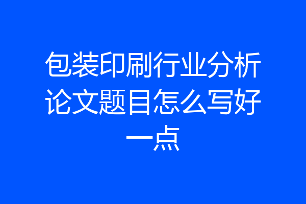 包装印刷行业分析论文题目怎么写好一点