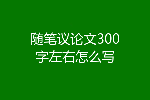 随笔议论文300字左右怎么写