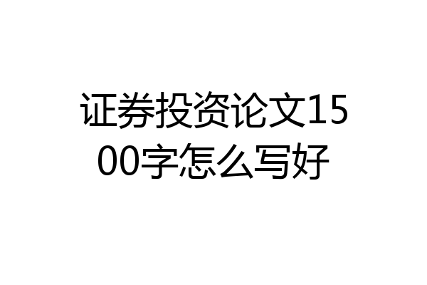证券投资论文1500字怎么写好