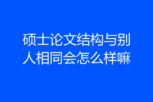 硕士论文结构与别人相同会怎么样嘛