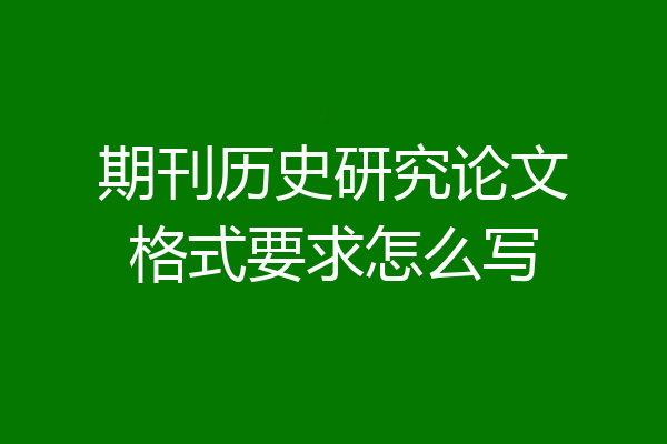 期刊历史研究论文格式要求怎么写