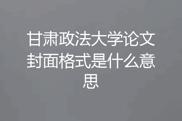 甘肃政法大学论文封面格式是什么意思