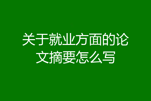 关于就业方面的论文摘要怎么写