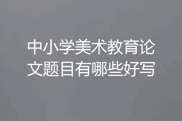 中小学美术教育论文题目有哪些好写