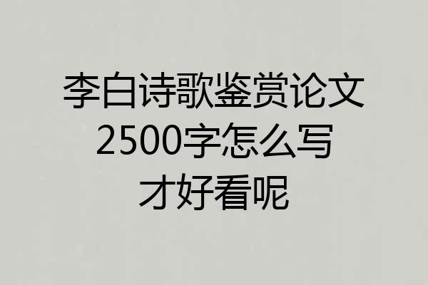 李白诗歌鉴赏论文2500字怎么写才好看呢