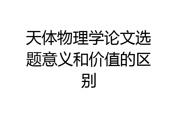 天体物理学论文选题意义和价值的区别