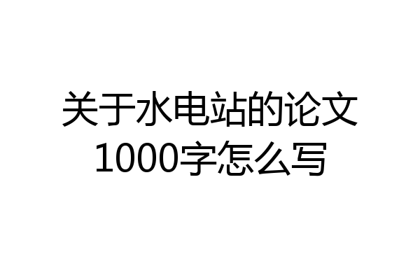 关于水电站的论文1000字怎么写