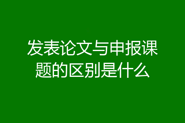 发表论文与申报课题的区别是什么