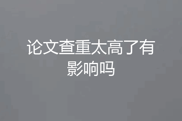 论文查重太高了有影响吗