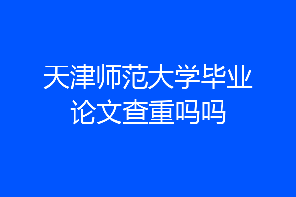 天津师范大学毕业论文查重吗吗