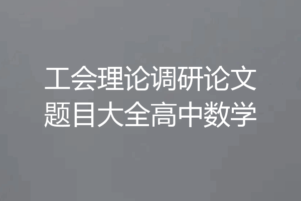 工会理论调研论文题目大全高中数学