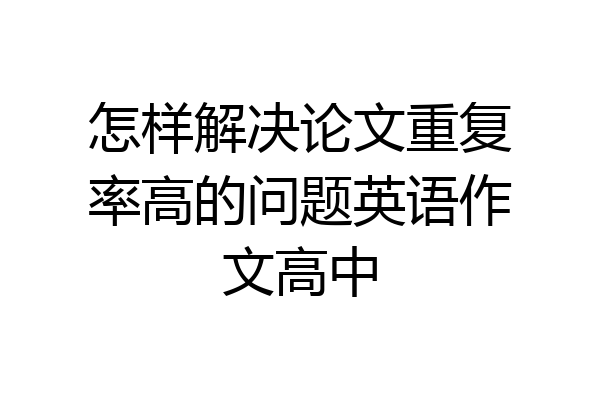 怎样解决论文重复率高的问题英语作文高中