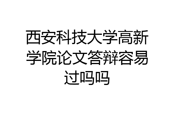 西安科技大学高新学院论文答辩容易过吗吗