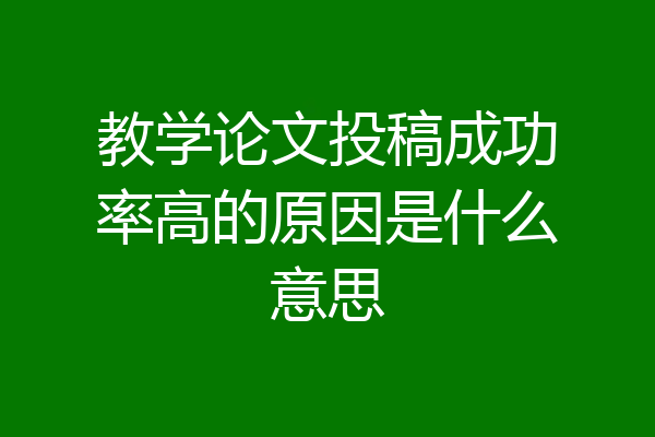 教学论文投稿成功率高的原因是什么意思