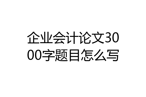 企业会计论文3000字题目怎么写