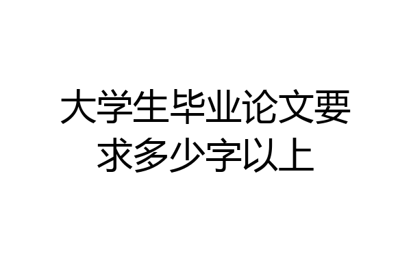 大学生毕业论文要求多少字以上