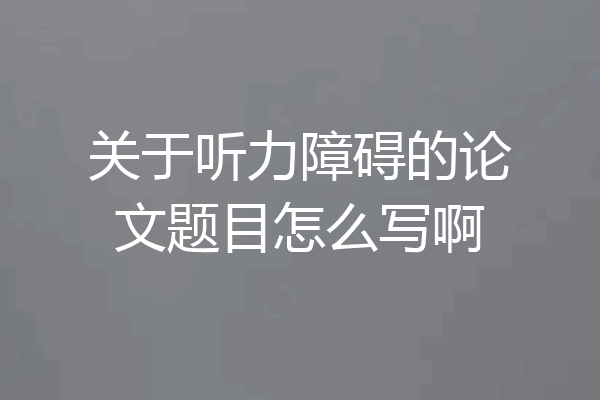关于听力障碍的论文题目怎么写啊