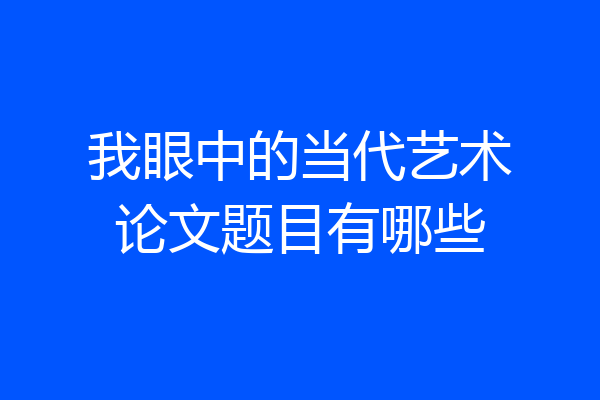 我眼中的当代艺术论文题目有哪些