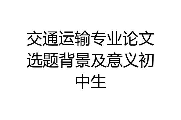 交通运输专业论文选题背景及意义初中生