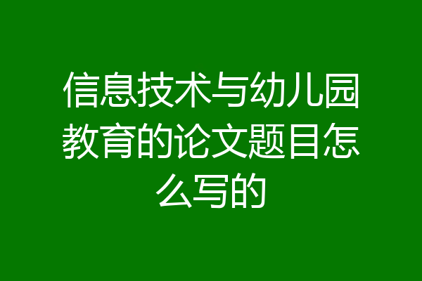 信息技术与幼儿园教育的论文题目怎么写的