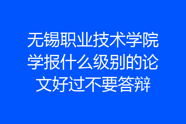 无锡职业技术学院学报什么级别的论文好过不要答辩