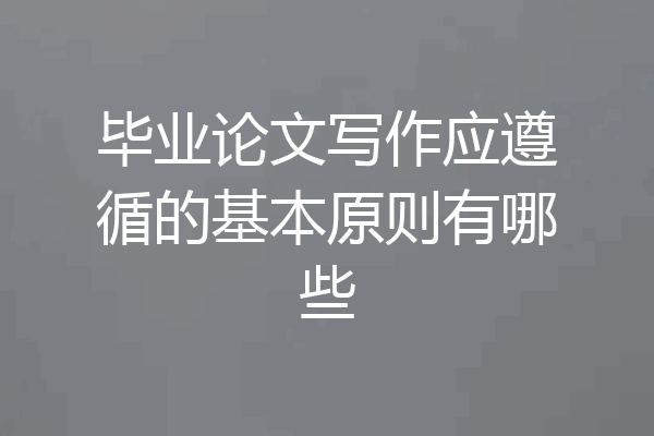 毕业论文写作应遵循的基本原则有哪些